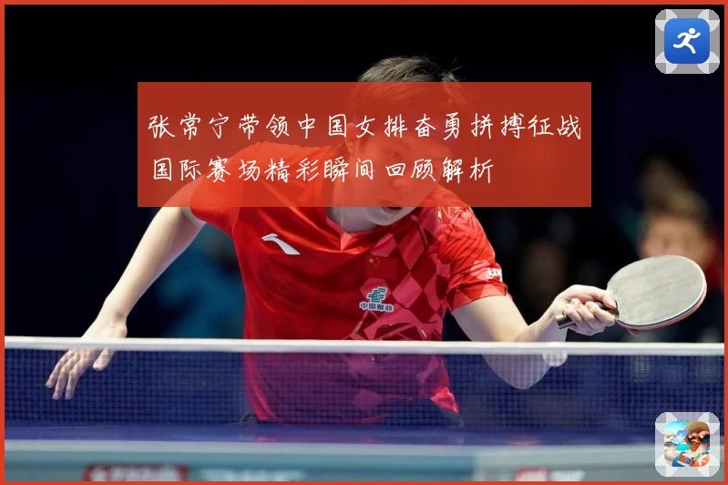 张常宁带领中国女排奋勇拼搏征战国际赛场精彩瞬间回顾解析