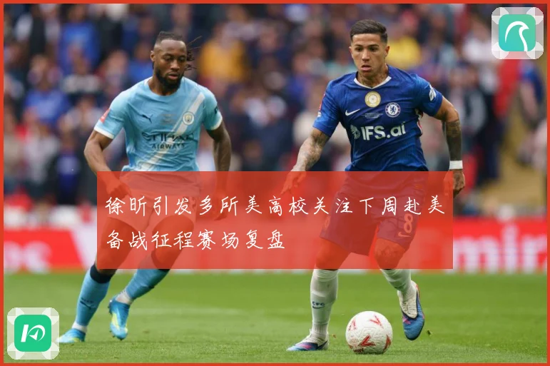 徐昕引发多所美高校关注下周赴美备战征程赛场复盘