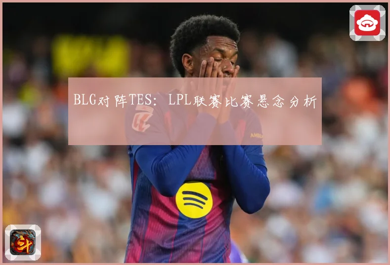 BLG对阵TES：LPL联赛比赛悬念分析