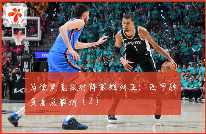 马德里竞技对阵塞维利亚：西甲胜负看点解析（2）