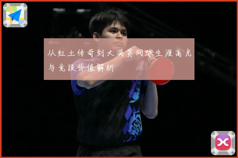 从红土传奇到大满贯网球生涯高光与竞技价值解析