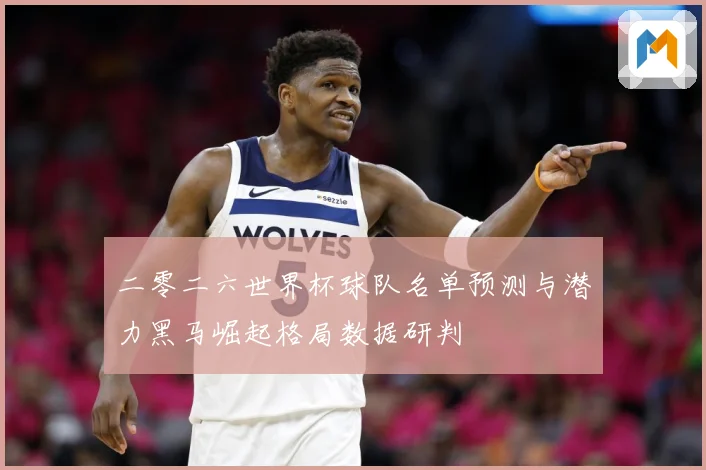 二零二六世界杯球队名单预测与潜力黑马崛起格局数据研判