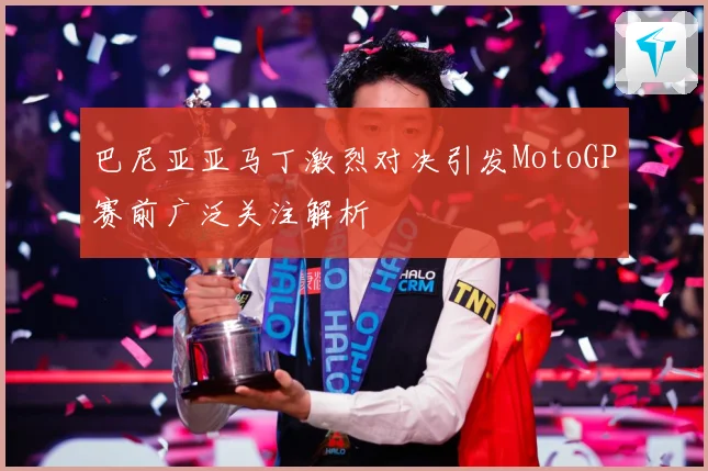 巴尼亚亚马丁激烈对决引发MotoGP赛前广泛关注解析