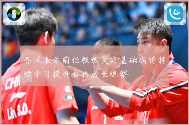 齐沃表示前任教练奠定基础我将持续学习提升自我成长观察