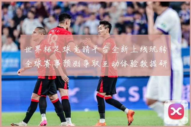 世界杯足球竞猜平台全新上线玩转全球赛事预测争取互动体验数据研判