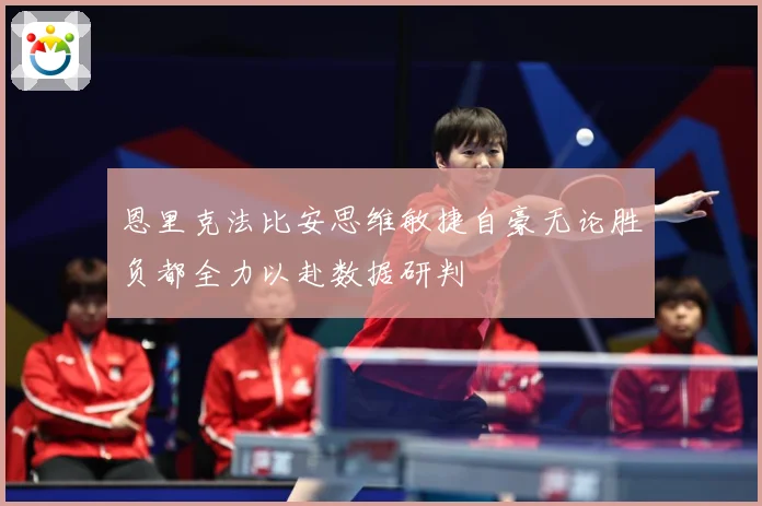恩里克法比安思维敏捷自豪无论胜负都全力以赴数据研判