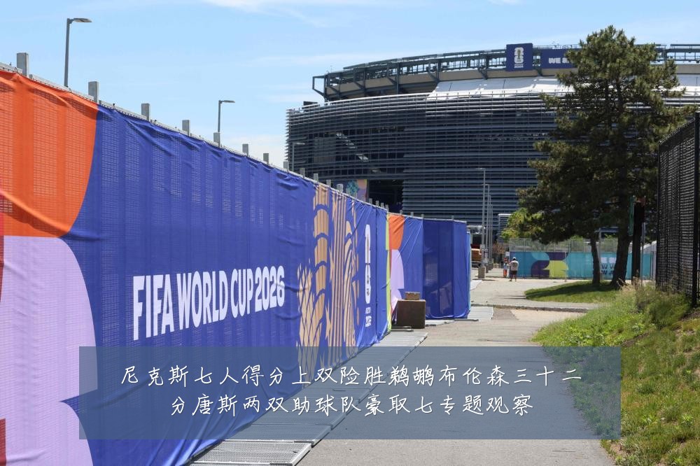 尼克斯七人得分上双险胜鹈鹕布伦森三十二分唐斯两双助球队豪取七专题观察