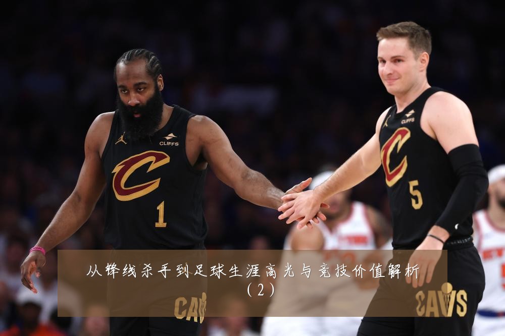 从锋线杀手到足球生涯高光与竞技价值解析(2)
