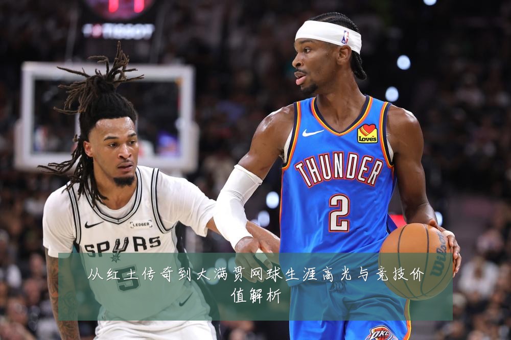 从红土传奇到大满贯网球生涯高光与竞技价值解析