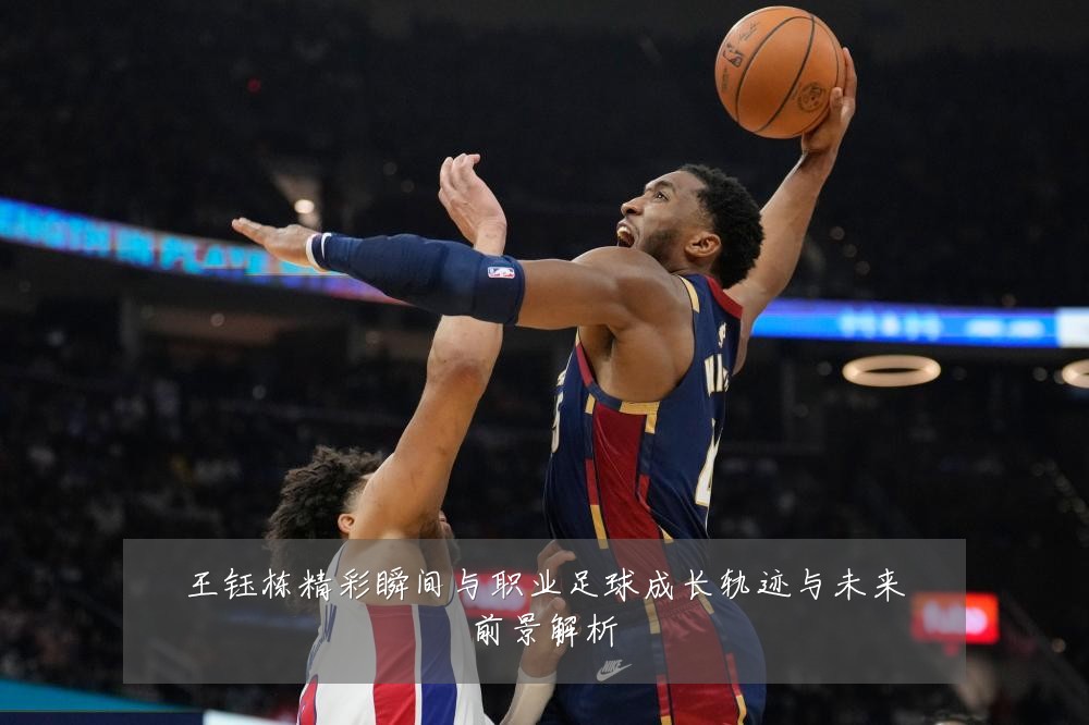 王钰栋精彩瞬间与职业足球成长轨迹与未来前景解析