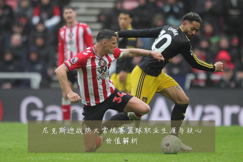尼克斯迎战热火常规赛篮球职业生涯与核心价值解析
